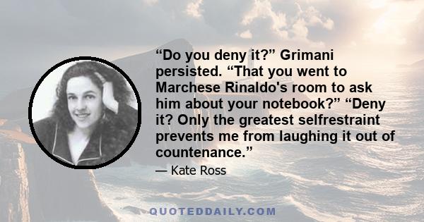 “Do you deny it?” Grimani persisted. “That you went to Marchese Rinaldo's room to ask him about your notebook?” “Deny it? Only the greatest selfrestraint prevents me from laughing it out of countenance.”