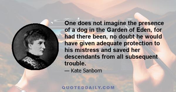 One does not imagine the presence of a dog in the Garden of Eden, for had there been, no doubt he would have given adequate protection to his mistress and saved her descendants from all subsequent trouble.