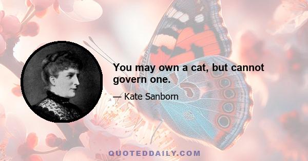 You may own a cat, but cannot govern one.