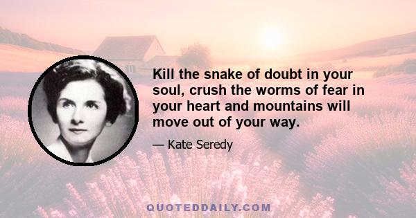 Kill the snake of doubt in your soul, crush the worms of fear in your heart and mountains will move out of your way.