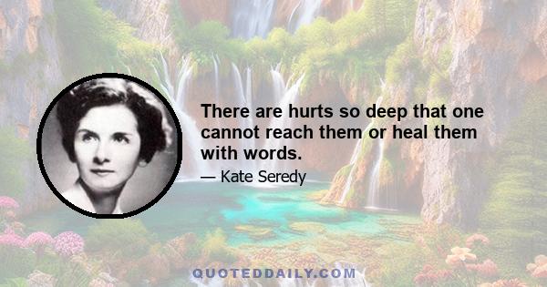 There are hurts so deep that one cannot reach them or heal them with words.