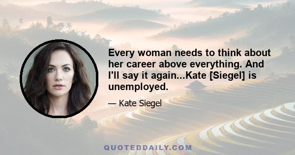 Every woman needs to think about her career above everything. And I'll say it again...Kate [Siegel] is unemployed.