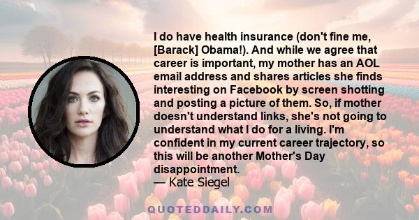 I do have health insurance (don't fine me, [Barack] Obama!). And while we agree that career is important, my mother has an AOL email address and shares articles she finds interesting on Facebook by screen shotting and