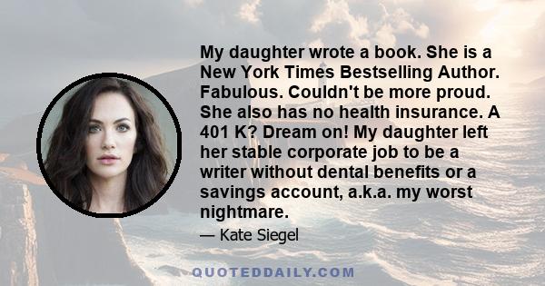 My daughter wrote a book. She is a New York Times Bestselling Author. Fabulous. Couldn't be more proud. She also has no health insurance. A 401 K? Dream on! My daughter left her stable corporate job to be a writer