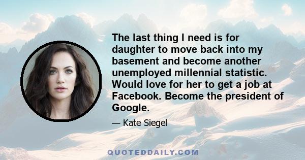 The last thing I need is for daughter to move back into my basement and become another unemployed millennial statistic. Would love for her to get a job at Facebook. Become the president of Google.