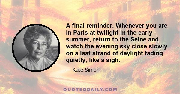 A final reminder. Whenever you are in Paris at twilight in the early summer, return to the Seine and watch the evening sky close slowly on a last strand of daylight fading quietly, like a sigh.