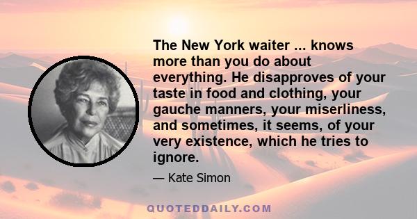 The New York waiter ... knows more than you do about everything. He disapproves of your taste in food and clothing, your gauche manners, your miserliness, and sometimes, it seems, of your very existence, which he tries