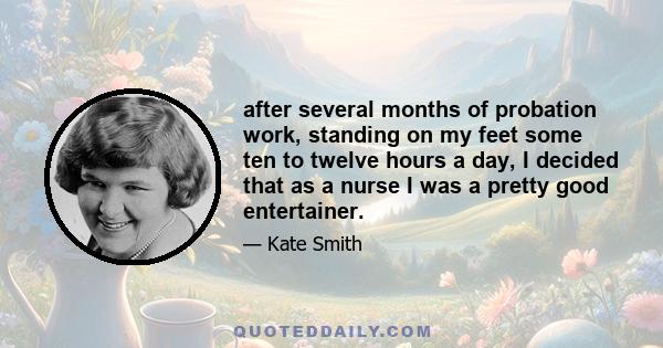 after several months of probation work, standing on my feet some ten to twelve hours a day, I decided that as a nurse I was a pretty good entertainer.