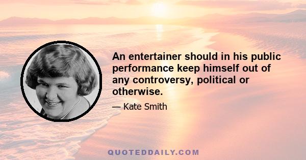 An entertainer should in his public performance keep himself out of any controversy, political or otherwise.