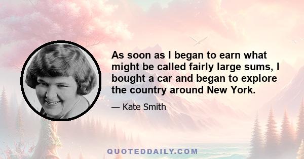 As soon as I began to earn what might be called fairly large sums, I bought a car and began to explore the country around New York.