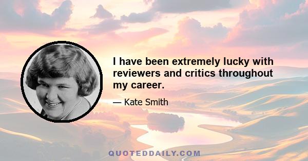 I have been extremely lucky with reviewers and critics throughout my career.