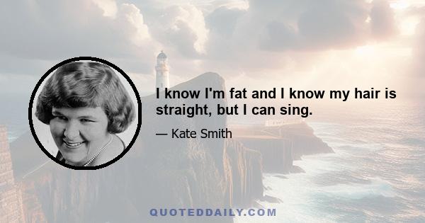 I know I'm fat and I know my hair is straight, but I can sing.