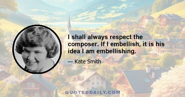 I shall always respect the composer. If I embellish, it is his idea I am embellishing.