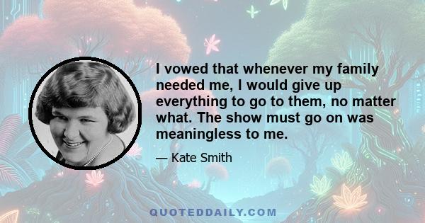 I vowed that whenever my family needed me, I would give up everything to go to them, no matter what. The show must go on was meaningless to me.