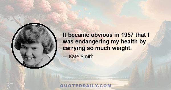 It became obvious in 1957 that I was endangering my health by carrying so much weight.