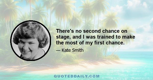 There's no second chance on stage, and I was trained to make the most of my first chance.