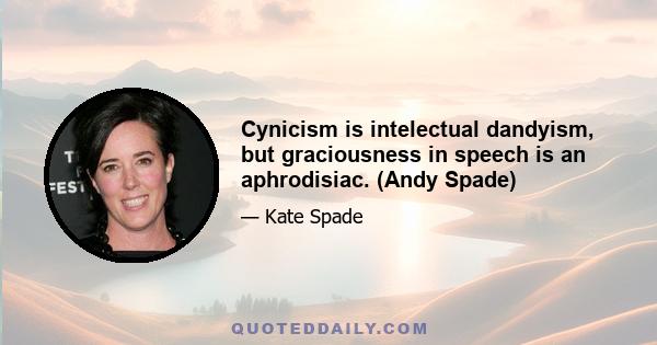 Cynicism is intelectual dandyism, but graciousness in speech is an aphrodisiac. (Andy Spade)