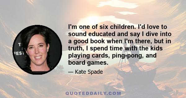 I'm one of six children. I'd love to sound educated and say I dive into a good book when I'm there, but in truth, I spend time with the kids playing cards, ping-pong, and board games.