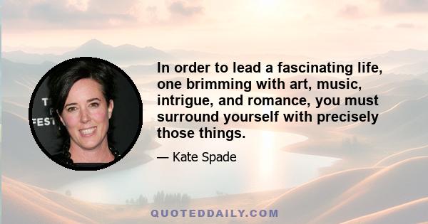 In order to lead a fascinating life, one brimming with art, music, intrigue, and romance, you must surround yourself with precisely those things.