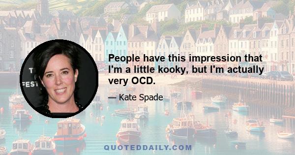 People have this impression that I'm a little kooky, but I'm actually very OCD.