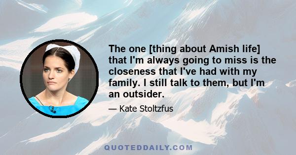 The one [thing about Amish life] that I'm always going to miss is the closeness that I've had with my family. I still talk to them, but I'm an outsider.