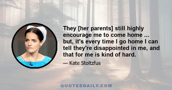 They [her parents] still highly encourage me to come home ... but, it's every time I go home I can tell they're disappointed in me, and that for me is kind of hard.