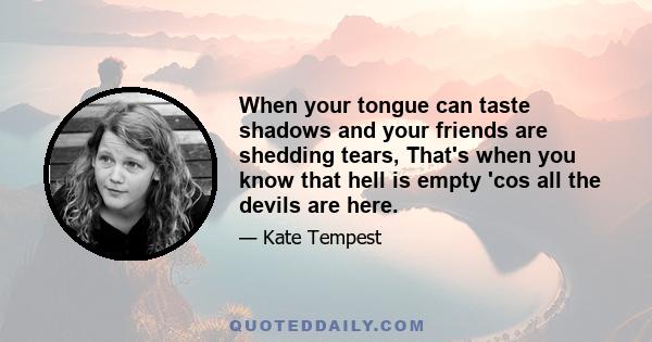 When your tongue can taste shadows and your friends are shedding tears, That's when you know that hell is empty 'cos all the devils are here.