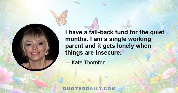 I have a fall-back fund for the quiet months. I am a single working parent and it gets lonely when things are insecure.