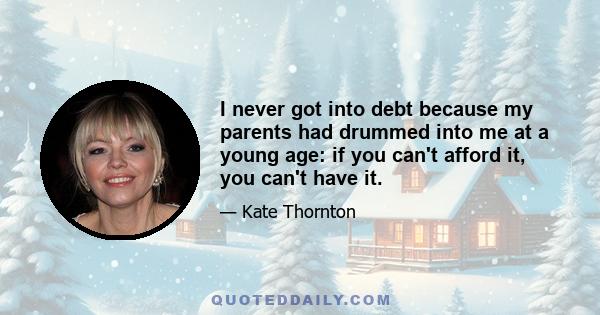 I never got into debt because my parents had drummed into me at a young age: if you can't afford it, you can't have it.