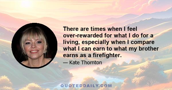 There are times when I feel over-rewarded for what I do for a living, especially when I compare what I can earn to what my brother earns as a firefighter.