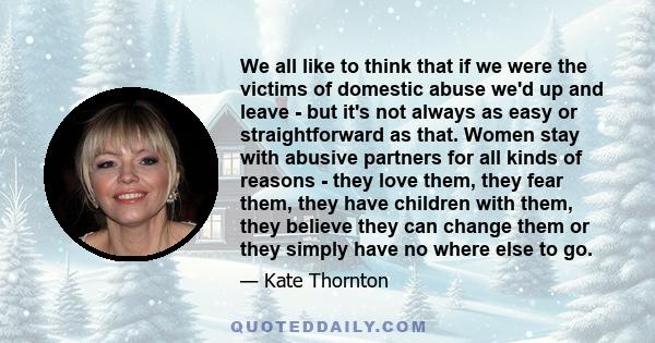 We all like to think that if we were the victims of domestic abuse we'd up and leave - but it's not always as easy or straightforward as that. Women stay with abusive partners for all kinds of reasons - they love them,