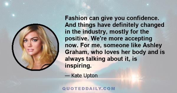 Fashion can give you confidence. And things have definitely changed in the industry, mostly for the positive. We're more accepting now. For me, someone like Ashley Graham, who loves her body and is always talking about