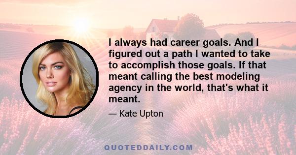 I always had career goals. And I figured out a path I wanted to take to accomplish those goals. If that meant calling the best modeling agency in the world, that's what it meant.