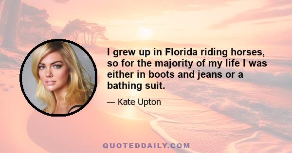 I grew up in Florida riding horses, so for the majority of my life I was either in boots and jeans or a bathing suit.