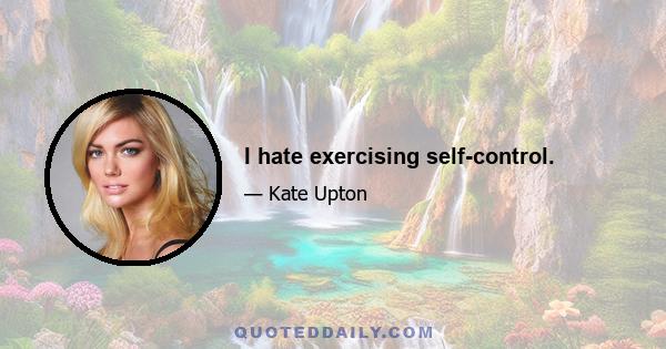 I hate exercising self-control.