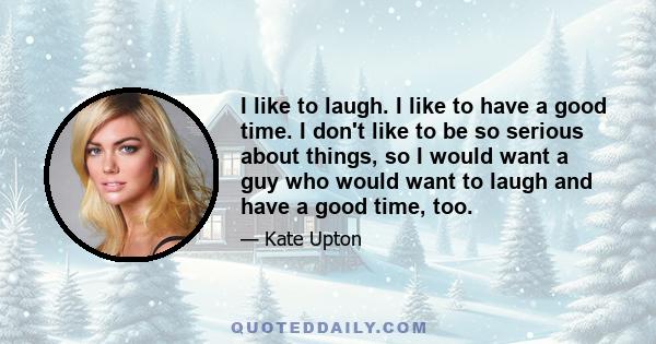 I like to laugh. I like to have a good time. I don't like to be so serious about things, so I would want a guy who would want to laugh and have a good time, too.