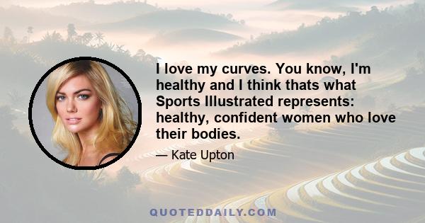 I love my curves. You know, I'm healthy and I think thats what Sports Illustrated represents: healthy, confident women who love their bodies.