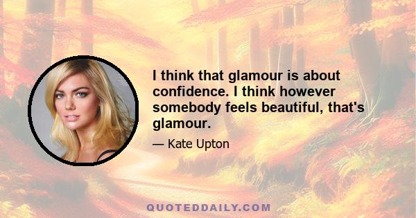 I think that glamour is about confidence. I think however somebody feels beautiful, that's glamour.