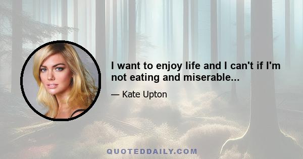 I want to enjoy life and I can't if I'm not eating and miserable...