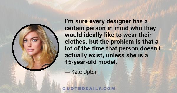 I'm sure every designer has a certain person in mind who they would ideally like to wear their clothes, but the problem is that a lot of the time that person doesn't actually exist, unless she is a 15-year-old model.