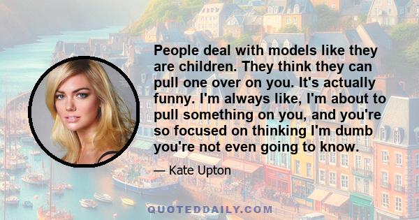 People deal with models like they are children. They think they can pull one over on you. It's actually funny. I'm always like, I'm about to pull something on you, and you're so focused on thinking I'm dumb you're not