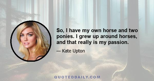 So, I have my own horse and two ponies. I grew up around horses, and that really is my passion.