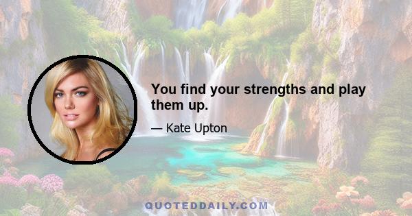 You find your strengths and play them up.