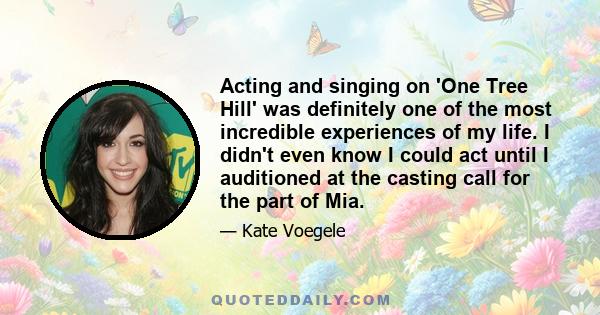 Acting and singing on 'One Tree Hill' was definitely one of the most incredible experiences of my life. I didn't even know I could act until I auditioned at the casting call for the part of Mia.