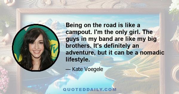 Being on the road is like a campout. I'm the only girl. The guys in my band are like my big brothers. It's definitely an adventure, but it can be a nomadic lifestyle.