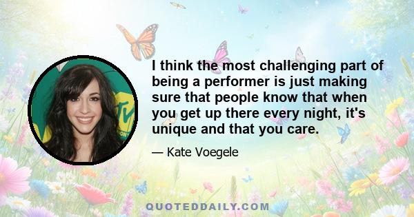 I think the most challenging part of being a performer is just making sure that people know that when you get up there every night, it's unique and that you care.