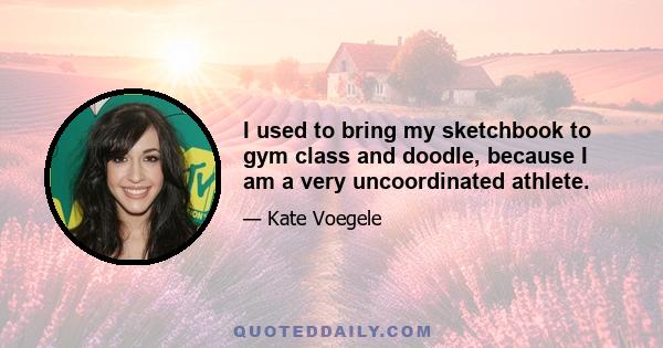 I used to bring my sketchbook to gym class and doodle, because I am a very uncoordinated athlete.