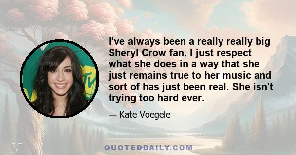 I've always been a really really big Sheryl Crow fan. I just respect what she does in a way that she just remains true to her music and sort of has just been real. She isn't trying too hard ever.