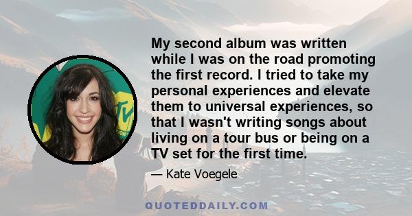 My second album was written while I was on the road promoting the first record. I tried to take my personal experiences and elevate them to universal experiences, so that I wasn't writing songs about living on a tour