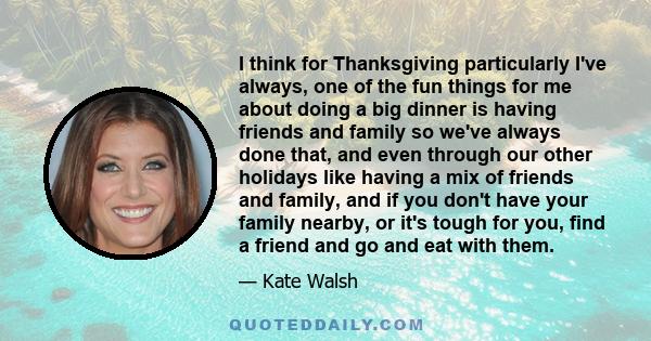 I think for Thanksgiving particularly I've always, one of the fun things for me about doing a big dinner is having friends and family so we've always done that, and even through our other holidays like having a mix of